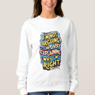 I'm Not Arguing, I'm Just Explaining Why I'm Right Sweatshirt