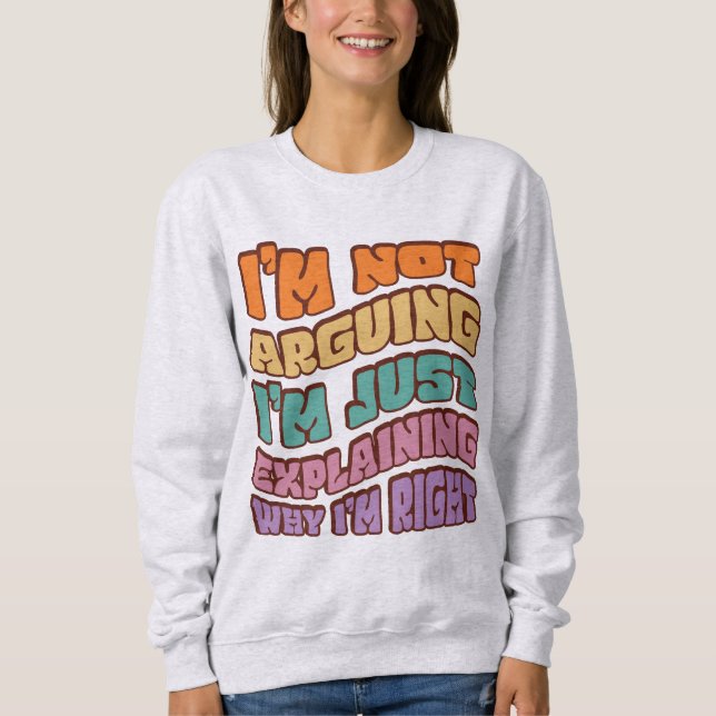 I'm Not Arguing I'm Just Explaining Why I'm Right  Sweatshirt (Front)