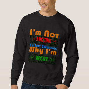 I'm Not Arguing I'm Just Explaining Why I'm Right Sweatshirt