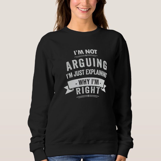 I'm Not Arguing I'm Just Explaining Why I'm Right  Sweatshirt (Front)