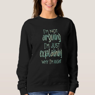 I'm not arguing, I'm just explaining why I'm right Sweatshirt