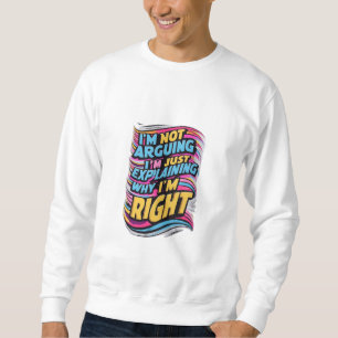 I'm Not Arguing, I'm Just Explaining Why I'm Right Sweatshirt