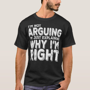 I'm Not Arguing I'm Just Explaining Why I'm Right  T-Shirt