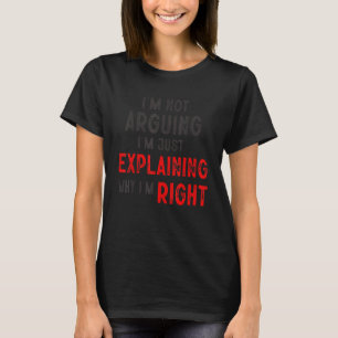 I'm Not Arguing I'm Just Explaining Why I'm Right  T-Shirt