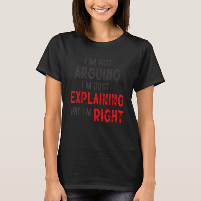 I'm Not Arguing I'm Just Explaining Why I'm Right  T-Shirt (Front)