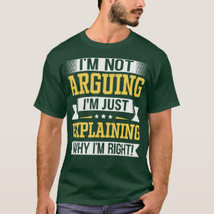 Im Not Arguing Im Just Explaining Why Im Right T-Shirt