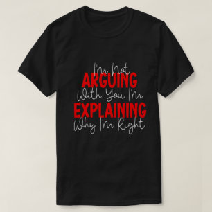 I'm Not Arguing I'm Just Explaining Why I'm Right! T-Shirt