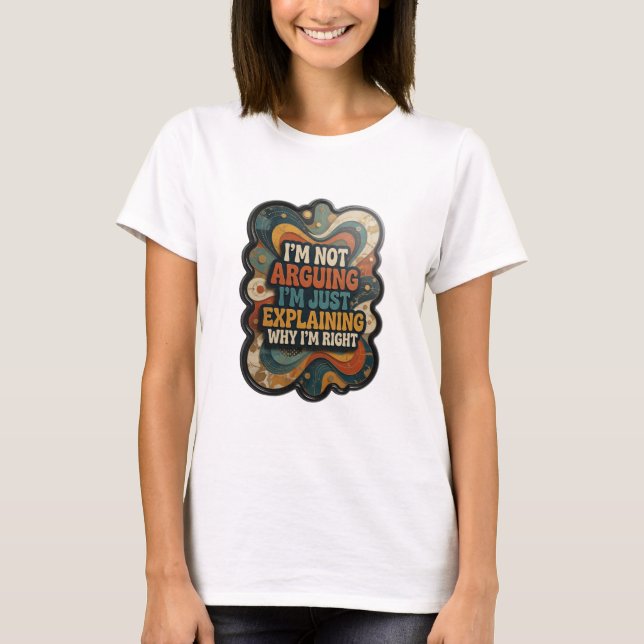 I'M NOT ARGUING I'M JUST EXPLAINING WHY I'M RIGHT T-Shirt (Front)