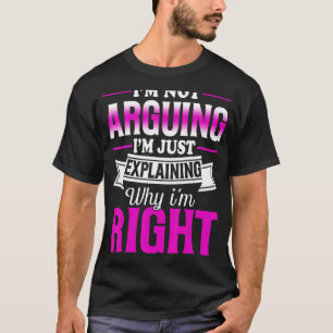 I'm Not Arguing I'm Just Explaining Why I'm Right T-Shirt