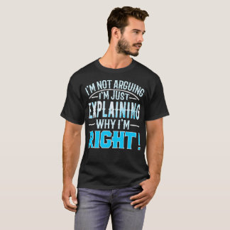 i'm not arguing, i'm just explaining why i'm right T-Shirt