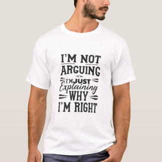 I'm Not Arguing I'm Just Explaining Why I'm Right  T-Shirt