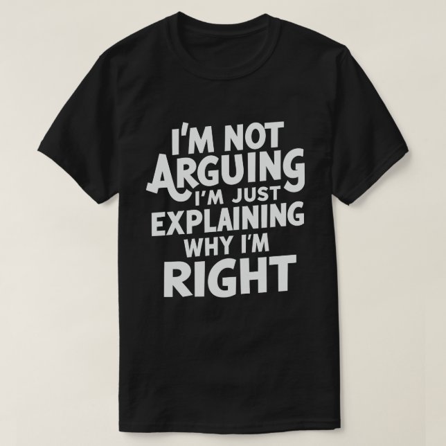 I'm Not Arguing I'm Just Explaining Why I'm Right  T-Shirt (Design Front)