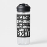 I'm Not Arguing I'm Just Explaining Why I'm Right  Water Bottle<br><div class="desc">This humourous Sarcastic saying and pun lover design that says "I'm Not Arguing I'm Just Explaining Why I'm Right" for mom,  dad,  husband,  wife,  son,  daughter,  brother,  sister,  boyfriend,  girlfriend,  who have sense of humour on Birthday,  or Christmas.</div>