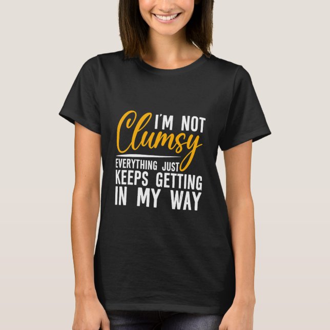 I'm Not Clumsy Everything Just Keeps Getting In My T-Shirt (Front)