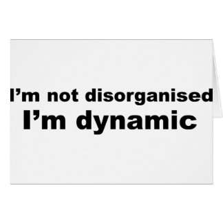 I'm not disorganized, I'm dynamic
