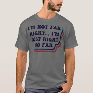 I'm Not Far Right I'm Just Right So Far T-Shirt
