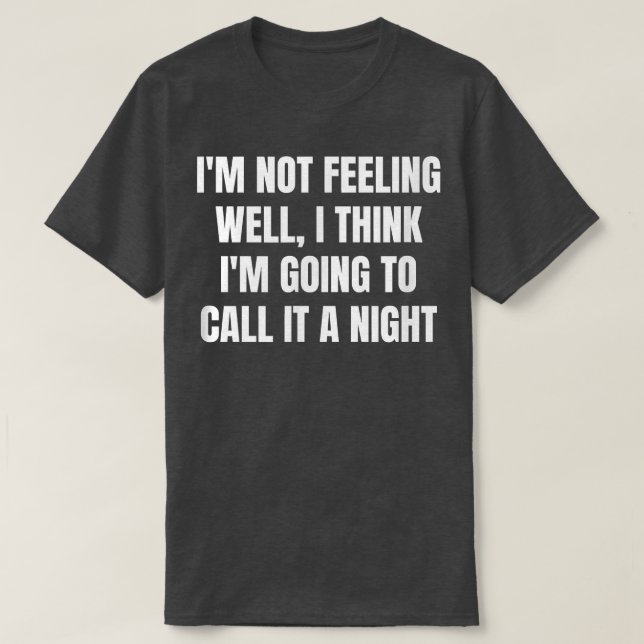 I'm Not Feeling Well, I Think I'm Going To Call It T-Shirt (Design Front)