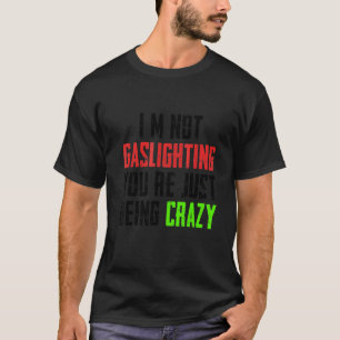 I'm Not Gaslighting You're Just Being Crazy T-Shirt
