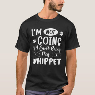 Im Not Going If I Cant Bring My Whippet T-Shirt
