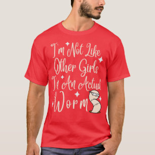 Im Not Like Other Girls Im An Actual Worm 3 T-Shirt