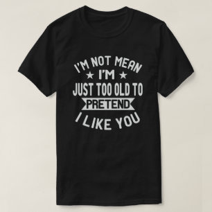 I'm Not Mean Just Too Old To Pretend I Like You T-Shirt