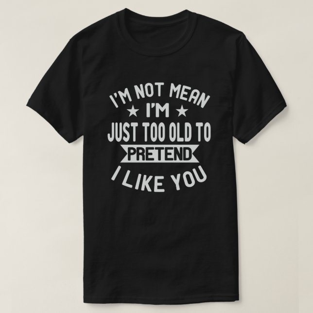 I'm Not Mean Just Too Old To Pretend I Like You T-Shirt (Design Front)