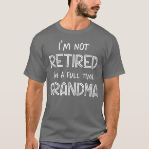 Im Not Retired Im A Full Time Grandma Funny Retire T-Shirt
