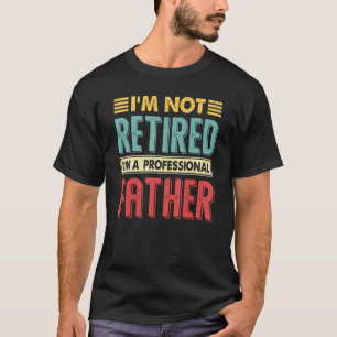 Im Not Retired Im A Professional Father Retirement T-Shirt