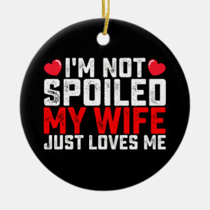 I'm Not Spoiled My Wife Just Loves Me Valentine Ceramic Ornament