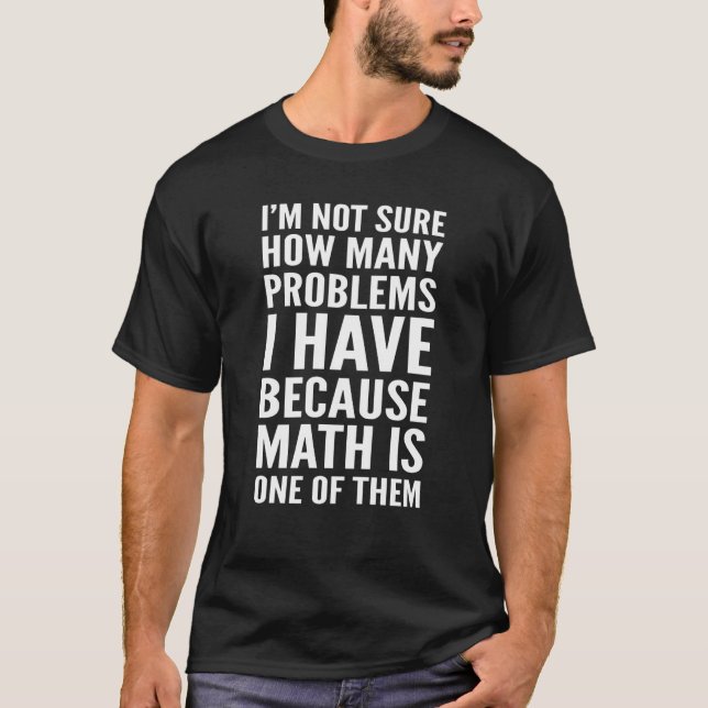 I'm Not Sure How Many Problems I Have Math Is One  T-Shirt (Front)
