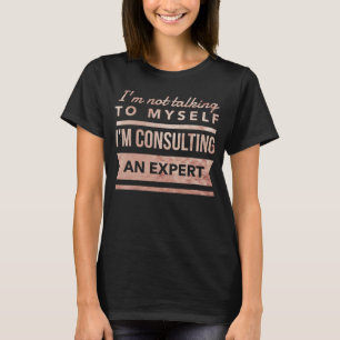 I'm Not Talking To Myself I'm Consulting An Expert T-Shirt