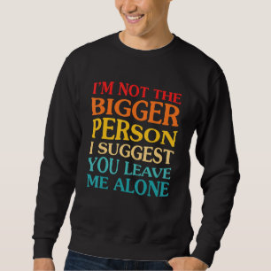 I'm Not The Bigger Person I Suggest You Leave Me A Sweatshirt