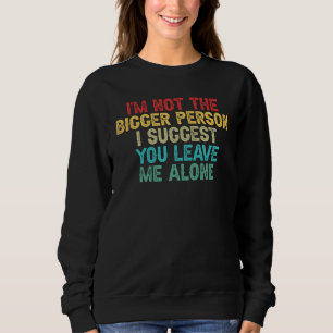 I'm Not The Bigger Person I Suggest You Leave Me A Sweatshirt