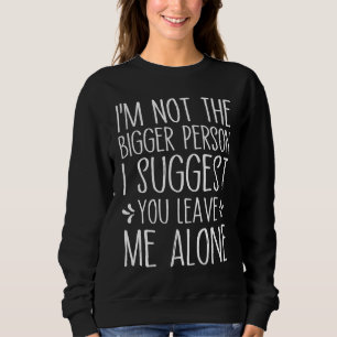 I'm Not The Bigger Person I Suggest You Leave Me A Sweatshirt