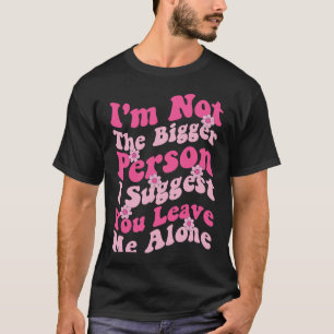 I'm Not The Bigger Person I Suggest You Leave Me A T-Shirt
