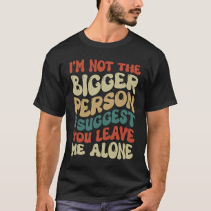 I'm Not The Bigger Person I Suggest You Leave Me A T-Shirt