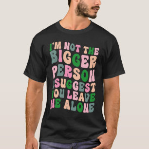 I'm Not The Bigger Person I Suggest You Leave Me A T-Shirt