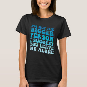 I'm Not The Bigger Person I Suggest You Leave Me A T-Shirt