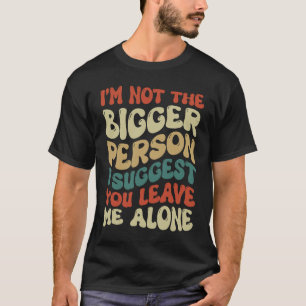 I'm Not The Bigger Person I Suggest You Leave Me A T-Shirt