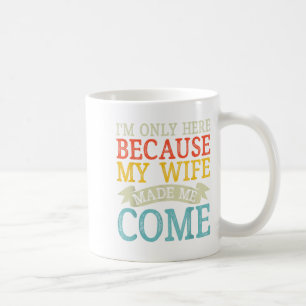 I'm Only Here Because My Wife Made Me Come Funny H Coffee Mug