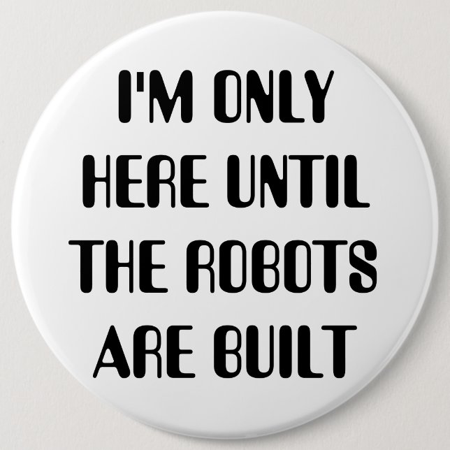 I'm Only Here Until The Robots are Built 6 Inch Round Button (Front)