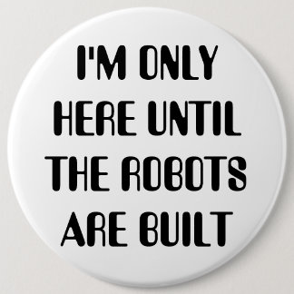 I'm Only Here Until The Robots are Built 6 Inch Round Button