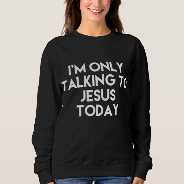 I'm Only Talking To Jesus Today Funny Sweatshirt (Front)