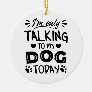 I'm only talking to my dog today ceramic ornament