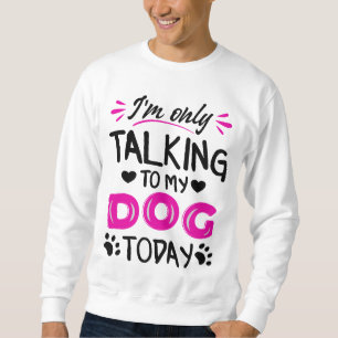 I'm only talking to my dog today sweatshirt