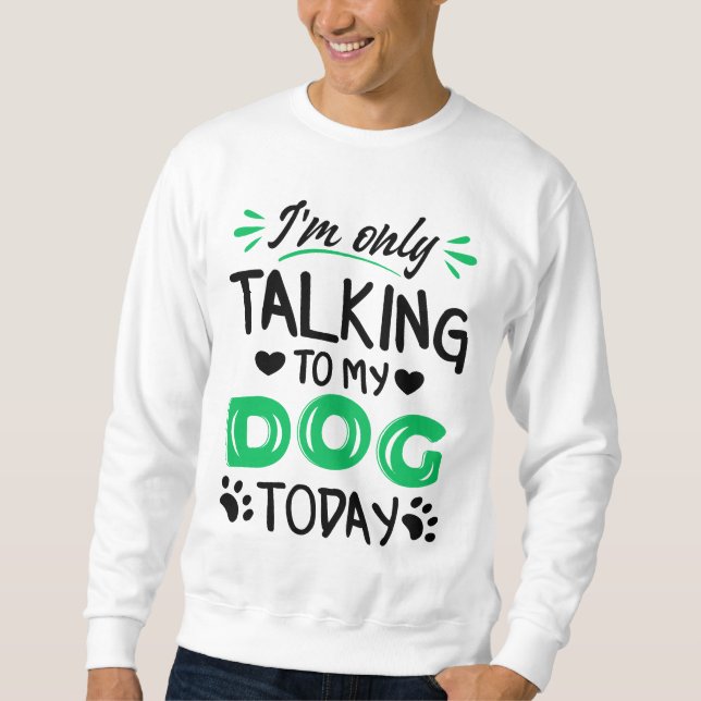 I'm only talking to my dog today sweatshirt (Front)