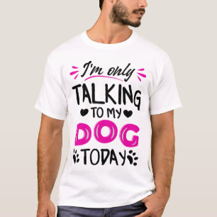 I'm only talking to my dog today T-Shirt
