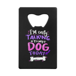 I'm Only Talking To My Dog Today T-Shirt - Dog Lov Credit Card Bottle Opener