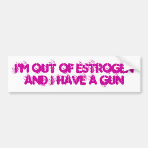 I'm Out of Estrogen and I have a gun Bumper Sticker