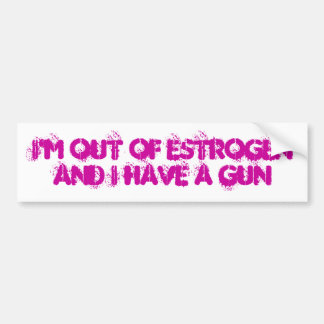 I'm Out of Estrogen and I have a gun Bumper Sticker